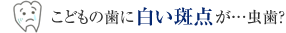 こどもの歯に白い斑点が…虫歯？